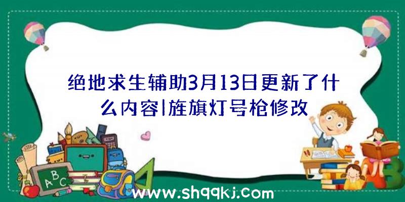 绝地求生辅助3月13日更新了什么内容|旌旗灯号枪修改